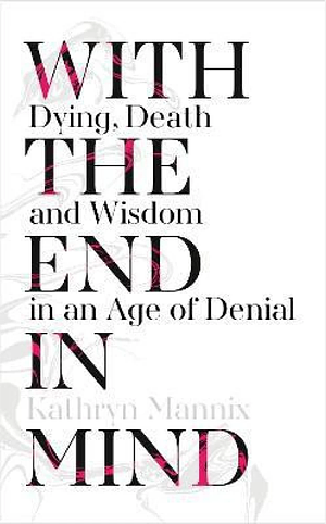 With the End in Mind: Dying, Death and Wisdom in an Age of Denial by Kathryn Mannix