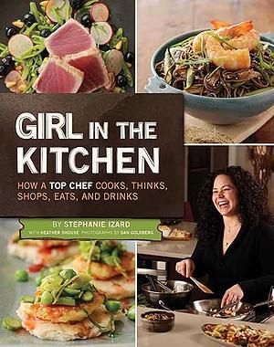 Girl in the Kitchen: How a Top Chef Cooks, Thinks, Shops, Eats, and Drinks by Stephanie Izard