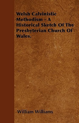 Welsh Calvinistic Methodism - A Historical Sketch Of The Presbyterian Church Of Wales. by William Williams