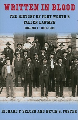 Written in Blood, Volume 1: The History of Fort Worth's Fallen Lawmen, 1861-1909 by Richard F. Selcer, Kevin S. Foster