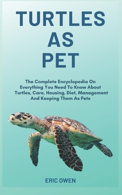 Turtles As Pet: The Complete Encyclopedia On Everything You Need To Know About Turtles, Care, Housing, Diet, Management And Keeping Th by Eric Owen