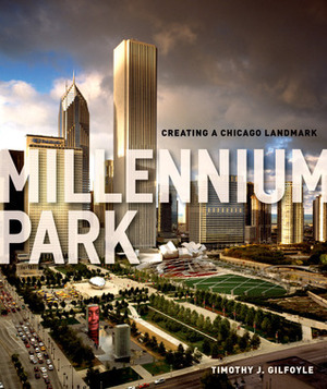 Millennium Park: Creating a Chicago Landmark by The Chicago History Museum, Timothy J. Gilfoyle