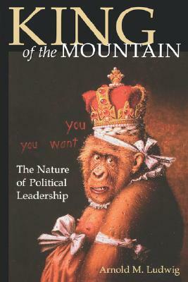 King of the Mountain: The Nature of Political Leadership by Arnold M. Ludwig