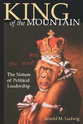 King of the Mountain: The Nature of Political Leadership by Arnold M. Ludwig