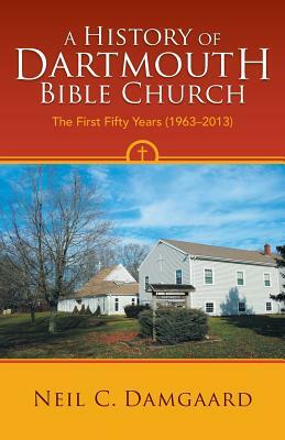 A History of Dartmouth Bible Church: The First Fifty Years (1963-2013) by Neil C. Damgaard