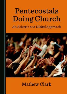 Pentecostals Doing Church: An Eclectic and Global Approach by Mathew Clark