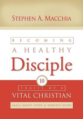 Becoming a Healthy Disciple: Small Group Study & Worship Guide by Stephen A. Macchia