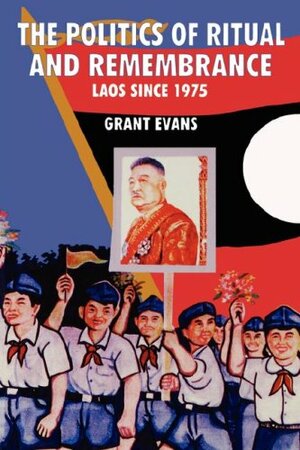 The Politics Of Ritual And Remembrance: Laos Since 1975 by Grant Evans