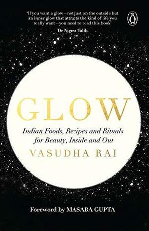 Glow: Indian Foods, Recipes and Rituals for Beauty, Inside and Out by Vasudha Rai