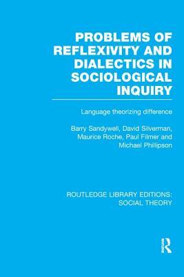 Problems of Reflexivity and Dialectics in Sociological Inquiry (Rle Social Theory): Language Theorizing Difference by David Silverman, Barry Sandywell, Maurice Roche