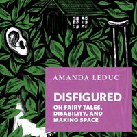 Disfigured: On Fairy Tales, Disability, and Making Space by Amanda Leduc