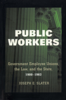 Public Workers: Government Employee Unions, the Law, and the State, 1900-1962 by Joseph E. Slater