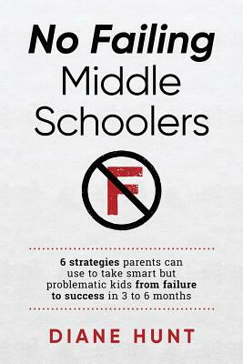No Failing Middle Schoolers: Six strategies parents can use to take smart but problematic kids from failure to success in 3 to 6 months by Diane Hunt