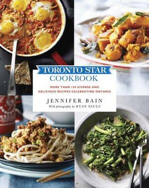 Toronto Star Cookbook: More Than 150 Diverse and Delicious Recipes Celebrating Ontario by Jennifer Bain