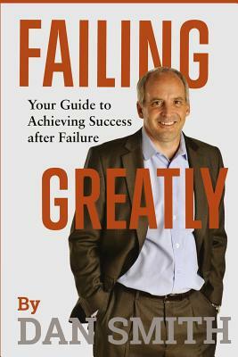 Failing Greatly: Your Guide to Achieving Success after Failure by Dan Smith