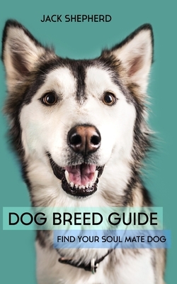 Dog Breed Guide: Find Your Soul Mate Dog by Jack Shepherd
