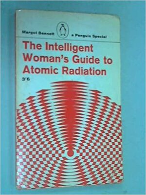 The Intelligent Woman's Guide to Atomic Radiation by Margot Bennett