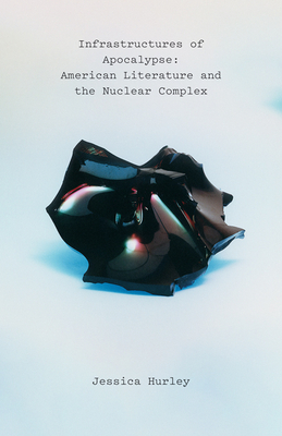 Infrastructures of Apocalypse: American Literature and the Nuclear Complex by Jessica Hurley