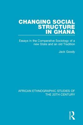 Changing Social Structure in Ghana: Essays in the Comparative Sociology of a New State and an Old Tradition by Jack Goody