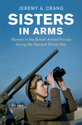 Sisters in Arms: Women in the British Armed Forces During the Second World War by Jeremy A. Crang