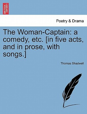 The Woman-Captain: A Comedy, Etc. [In Five Acts, and in Prose, with Songs.] by Thomas Shadwell