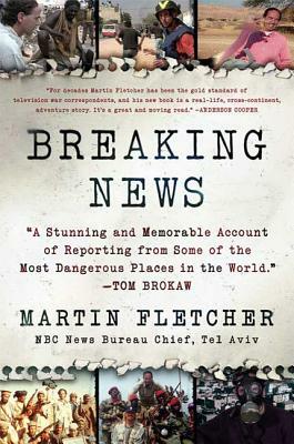 Breaking News: A Stunning and Memorable Account of Reporting from Some of the Most Dangerous Places in the World by Martin Fletcher