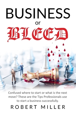 Business or Bleed: Confused where to start or what is the next move? These are the Tips Professionals use to start a business successfull by Robert Miller