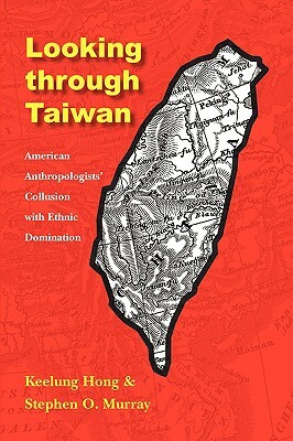 Looking Through Taiwan: American Anthropologists' Collusion with Ethnic Domination by Stephen O. Murray, Keelung Hong