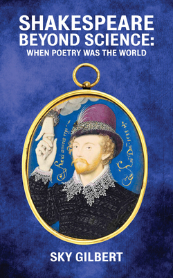Shakespeare Beyond Science: When Poetry Was the World by Sky Gilbert