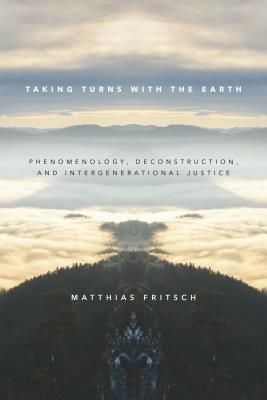 Taking Turns with the Earth: Phenomenology, Deconstruction, and Intergenerational Justice by Matthias Fritsch