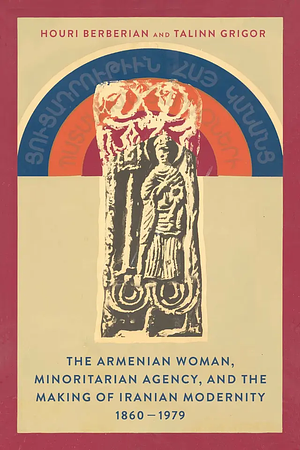 The Armenian Woman, Minoritarian Agency, and the Making of Iranian Modernity, 1860–1979 by Talinn Grigor, Houri Berberian