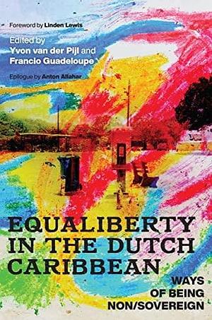 Equaliberty in the Dutch Caribbean: Ways of Being Non/Sovereign by Charissa Granger, Anton Allahar, Yvon van der Pijl, Rose Mary Allen, Nicole Sanches, Jordi Halfman, Gregory Richardson, Lisenne Delgado, Francisca Grommé, Antonio Carmona Báez, Guiselle Starink-Martha, Francio Guadeloupe, Nikki Mulder