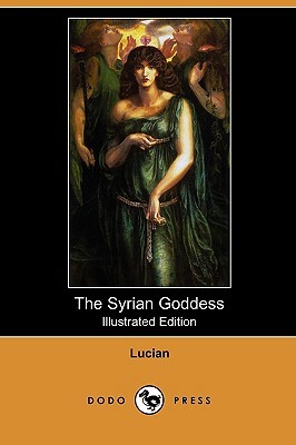 The Syrian Goddess: Being a Translation of Lucian's de Dea Syria, with a Life of Lucian (Illustrated Edition) (Dodo Press) by Lucian