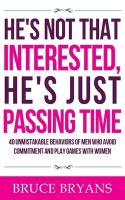 He's Not That Interested, He's Just Passing Time: 40 Unmistakable Behaviors Of Men Who Avoid Commitment And Play Games With Women by Bruce Bryans