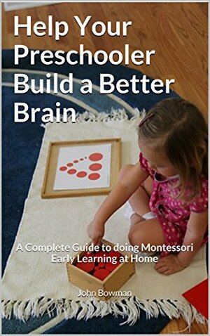 Help Your Preschooler Build a Better Brain: A Complete Guide to Doing Montessori Early Learning at Home by John Bowman