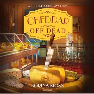 Cheddar Off Dead: A Cheese Shop Mystery by Korina Moss