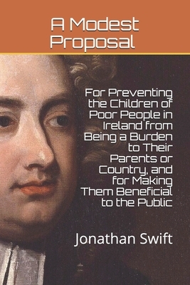 A Modest Proposal: For Preventing the Children of Poor People in Ireland from Being a Burden to Their Parents or Country, and for Making by Jonathan Swift