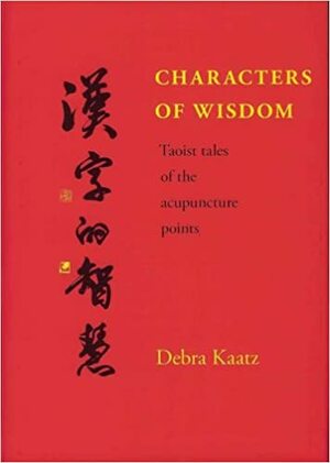 Characters of Wisdom: Taoist Tales of the Acupuncture Points by Debra Kaatz