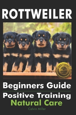 Rottweiler Beginners Guide: Positive Training, Natural Care by Calvin Miller