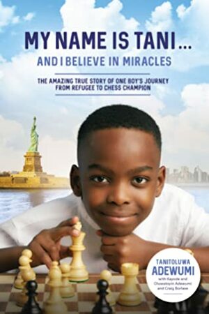 My Name Is Tani . . . and I Believe in Miracles: The Amazing True Story of One Boy's Journey from Refugee to Chess Champion by Tani Adewumi, Tanitoluwa Adewumi, Kayode Adewumi, Oluwatoyin Adewumi, Craig Borlase