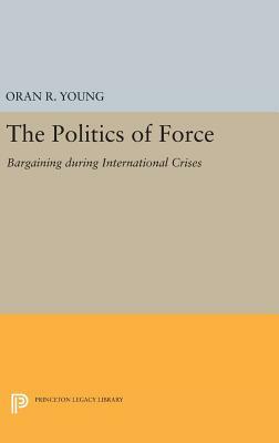 Politics of Force: Bargaining During International Crises by Oran R. Young