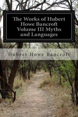 The Works of Hubert Howe Bancroft Volume III Myths and Languages by Hubert Howe Bancroft