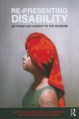 Re-Presenting Disability: Activism and Agency in the Museum by Richard Sandell, Rosemarie Garland-Thomson, Jocelyn Dodd