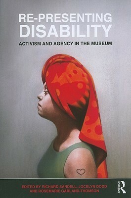 Re-Presenting Disability: Activism and Agency in the Museum by Jocelyn Dodd, Rosemarie Garland-Thomson, Richard Sandell