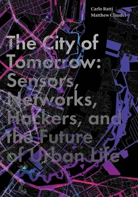 The City of Tomorrow: Sensors, Networks, Hackers, and the Future of Urban Life by Matthew Claudel, Carlo Ratti