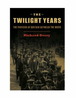 The Twilight Years: The Paradox of Britain Between the Wars by Richard Overy