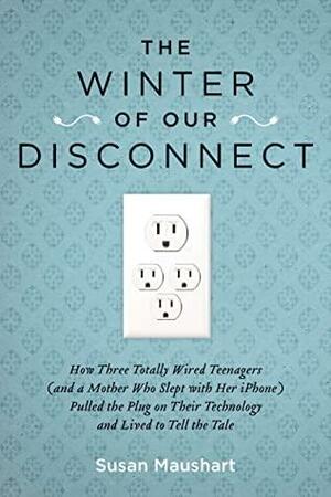 The Winter of Our Disconnect: How Three Totally Wired Teenagers (and a Mother Who Slept with Her iPhone)Pulled the Plug on Their Technology and Lived to Tell the Tale by Susan Maushart