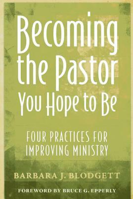 Becoming the Pastor You Hope to Be: Four Practices for Improving Ministry by Barbara J. Blodgett