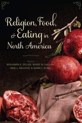 Religion, Food, and Eating in North America by Nora L. Rubel, Benjamin E. Zeller, Reid L. Neilson, Reid L. Neilson, Marie W. Dallam