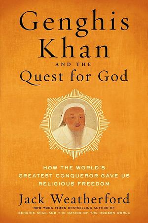 Genghis Khan and the Quest for God: How the World's Greatest Conqueror Gave Us Religious Freedom by Jack Weatherford